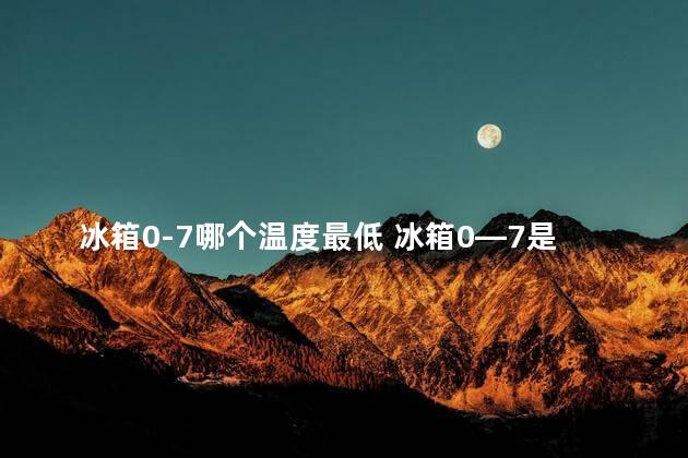 冰箱0-7哪个温度最低 冰箱0—7是冷藏还是冷冻